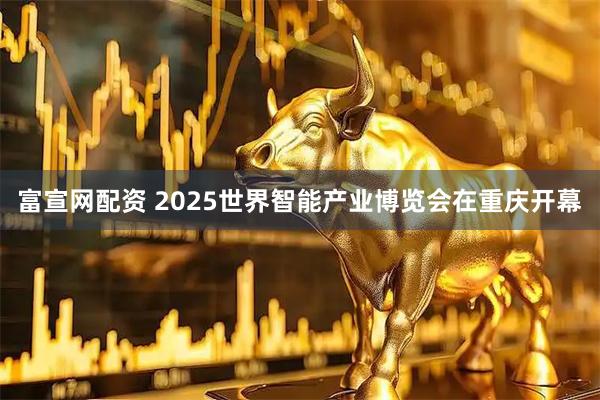 富宣网配资 2025世界智能产业博览会在重庆开幕
