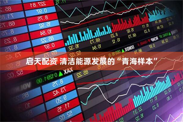 启天配资 清洁能源发展的“青海样本”