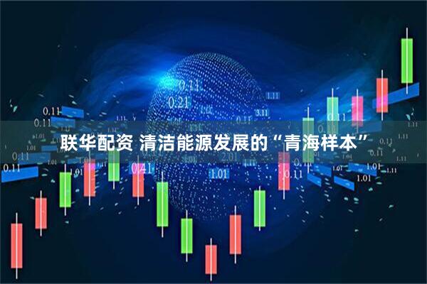 联华配资 清洁能源发展的“青海样本”