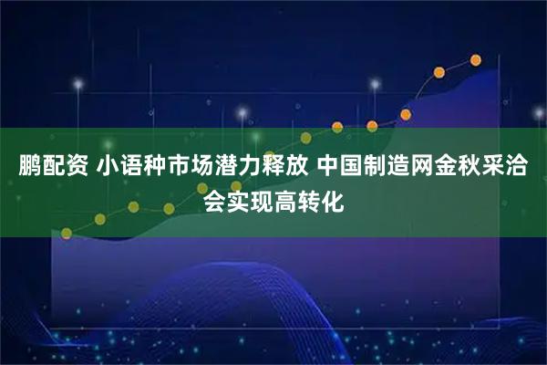 鹏配资 小语种市场潜力释放 中国制造网金秋采洽会实现高转化