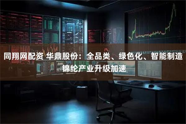 同翔网配资 华鼎股份：全品类、绿色化、智能制造 锦纶产业升级加速