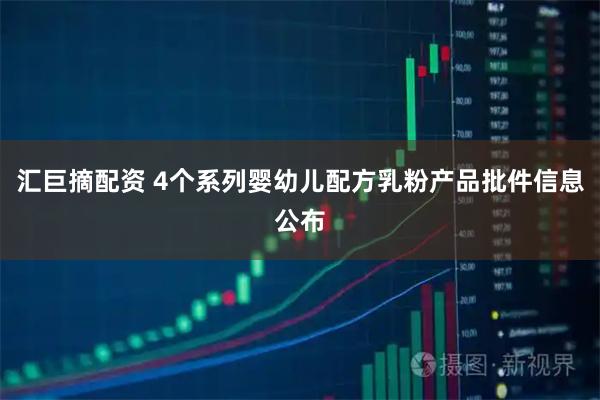 汇巨摘配资 4个系列婴幼儿配方乳粉产品批件信息公布