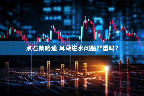 点石策略通 耳朵进水问题严重吗？