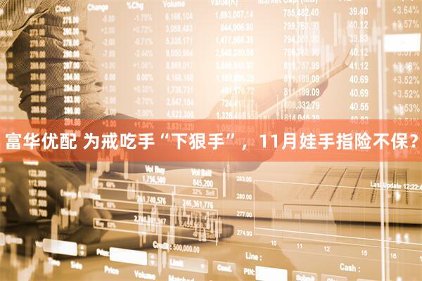 富华优配 为戒吃手“下狠手”，11月娃手指险不保？
