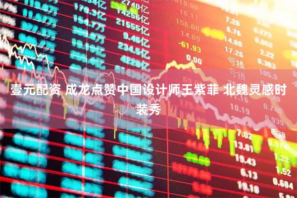 壹元配资 成龙点赞中国设计师王紫菲 北魏灵感时装秀