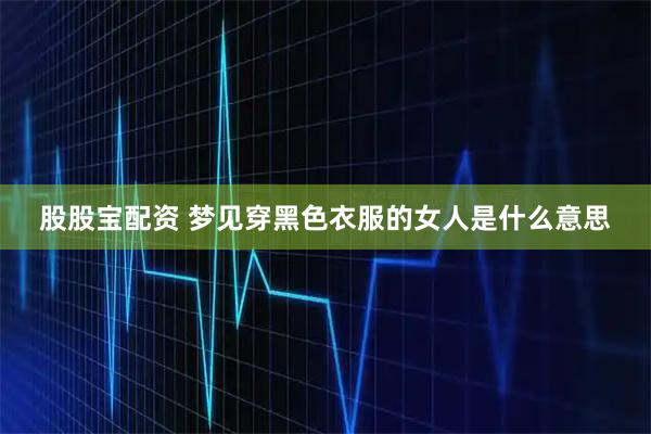 股股宝配资 梦见穿黑色衣服的女人是什么意思