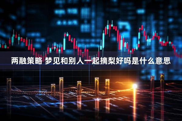 两融策略 梦见和别人一起摘梨好吗是什么意思