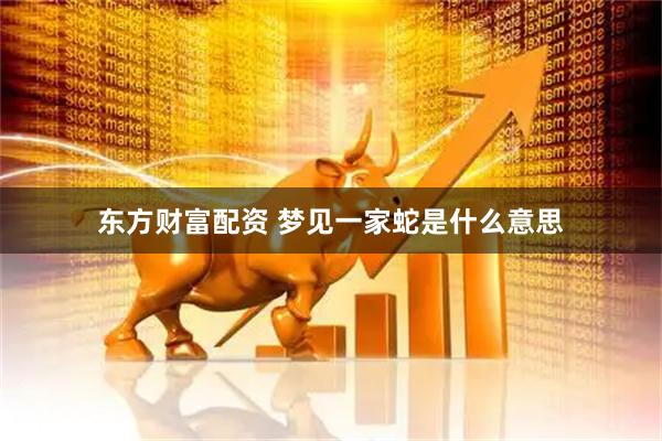 东方财富配资 梦见一家蛇是什么意思