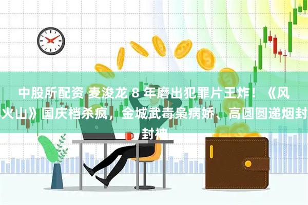 中股所配资 麦浚龙 8 年磨出犯罪片王炸！《风林火山》国庆档杀疯，金城武毒枭病娇、高圆圆递烟封神