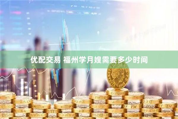 优配交易 福州学月嫂需要多少时间
