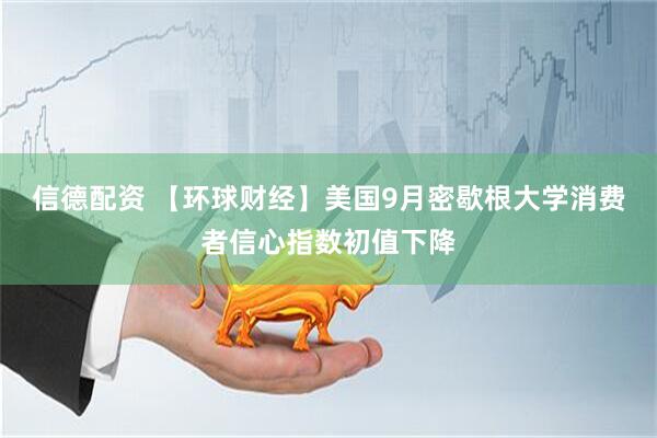信德配资 【环球财经】美国9月密歇根大学消费者信心指数初值下降