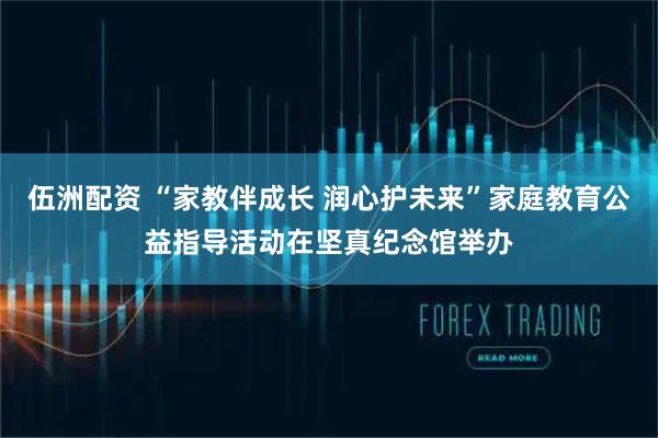 伍洲配资 “家教伴成长 润心护未来”家庭教育公益指导活动在坚真纪念馆举办