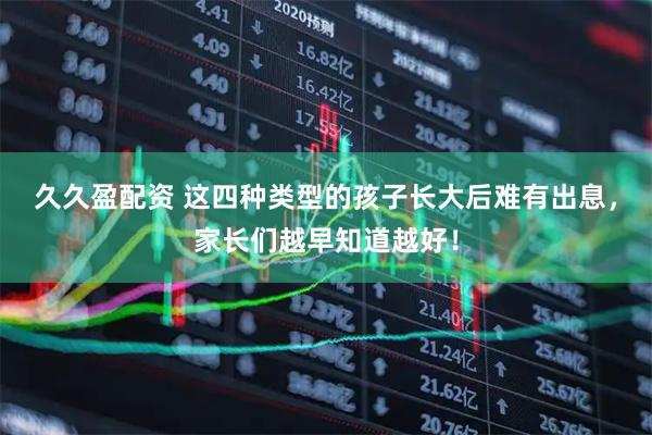 久久盈配资 这四种类型的孩子长大后难有出息，家长们越早知道越好！