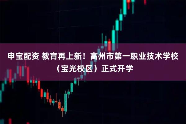 申宝配资 教育再上新！高州市第一职业技术学校（宝光校区）正式开学