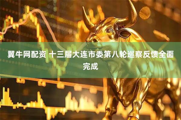 翼牛网配资 十三届大连市委第八轮巡察反馈全面完成