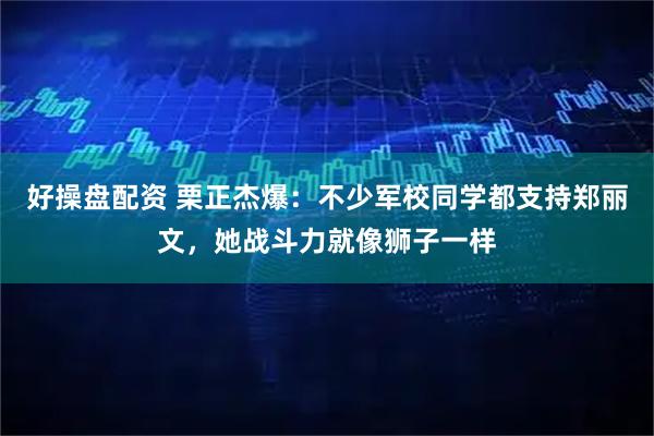 好操盘配资 栗正杰爆：不少军校同学都支持郑丽文，她战斗力就像狮子一样