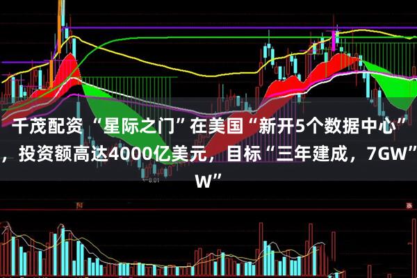 千茂配资 “星际之门”在美国“新开5个数据中心”，投资额高达4000亿美元，目标“三年建成，7GW”