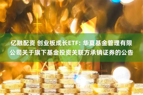 亿融配资 创业板成长ETF: 华夏基金管理有限公司关于旗下基金投资关联方承销证券的公告