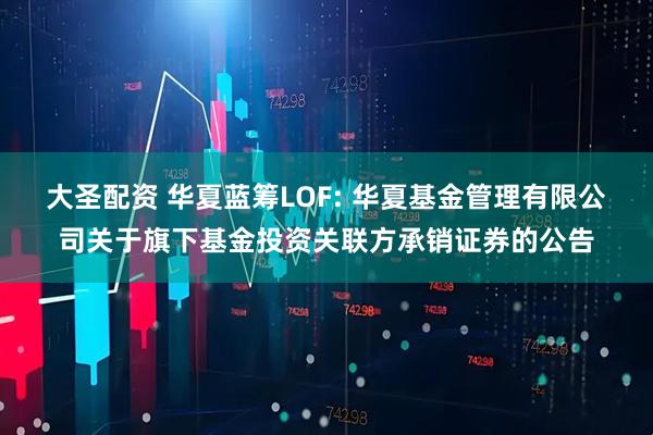 大圣配资 华夏蓝筹LOF: 华夏基金管理有限公司关于旗下基金投资关联方承销证券的公告