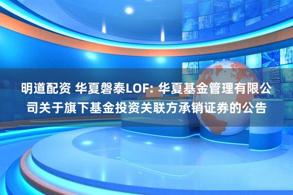 明道配资 华夏磐泰LOF: 华夏基金管理有限公司关于旗下基金投资关联方承销证券的公告