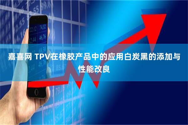 嘉喜网 TPV在橡胶产品中的应用白炭黑的添加与性能改良