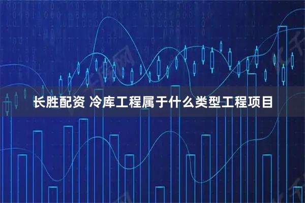 长胜配资 冷库工程属于什么类型工程项目