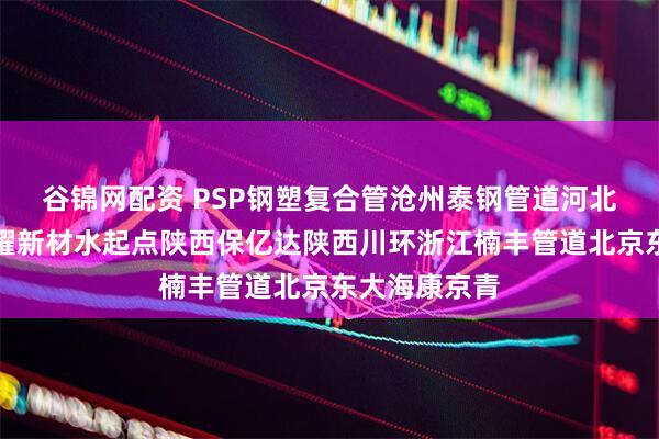 谷锦网配资 PSP钢塑复合管沧州泰钢管道河北泰塑管业冀耀新材水起点陕西保亿达陕西川环浙江楠丰管道北京东大海康京青