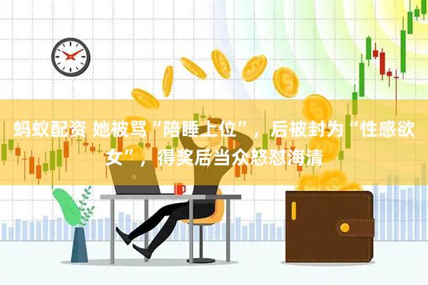 蚂蚁配资 她被骂“陪睡上位”，后被封为“性感欲女”，得奖后当众怒怼海清