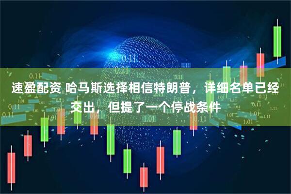 速盈配资 哈马斯选择相信特朗普，详细名单已经交出，但提了一个停战条件