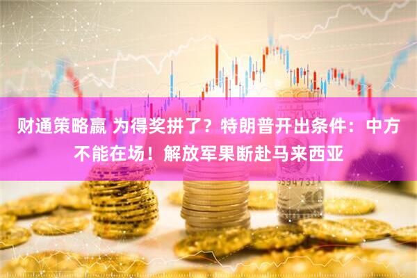 财通策略嬴 为得奖拼了？特朗普开出条件：中方不能在场！解放军果断赴马来西亚