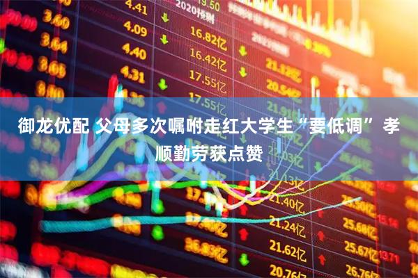 御龙优配 父母多次嘱咐走红大学生“要低调” 孝顺勤劳获点赞