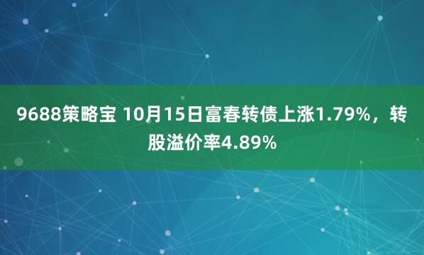 9688策略宝 10月15日富春转债上涨1.79%，转股溢价率4.89%