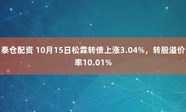 泰仓配资 10月15日松霖转债上涨3.04%，转股溢价率10.01%