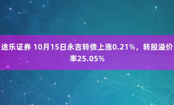 途乐证券 10月15日永吉转债上涨0.21%，转股溢价率25.05%