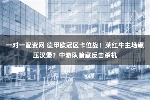 一对一配资网 德甲欧冠区卡位战！莱红牛主场碾压汉堡？中游队暗藏反击杀机