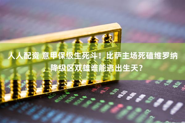 人人配资 意甲保级生死斗！比萨主场死磕维罗纳，降级区双雄谁能逃出生天？