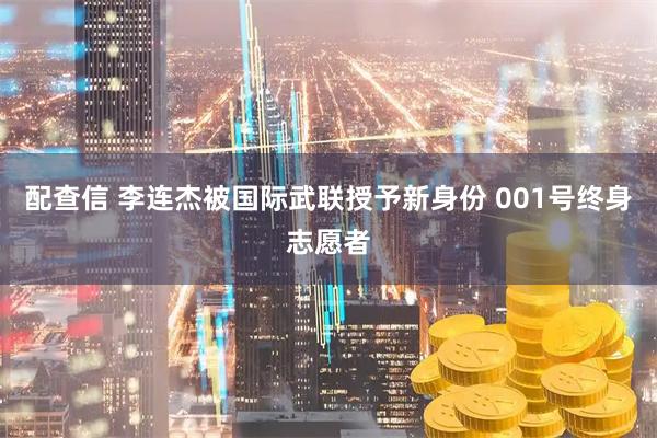 配查信 李连杰被国际武联授予新身份 001号终身志愿者