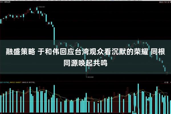 融盛策略 于和伟回应台湾观众看沉默的荣耀 同根同源唤起共鸣