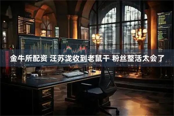金牛所配资 汪苏泷收到老鼠干 粉丝整活太会了