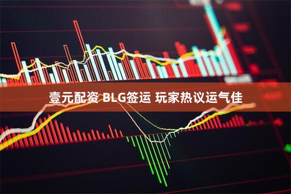 壹元配资 BLG签运 玩家热议运气佳
