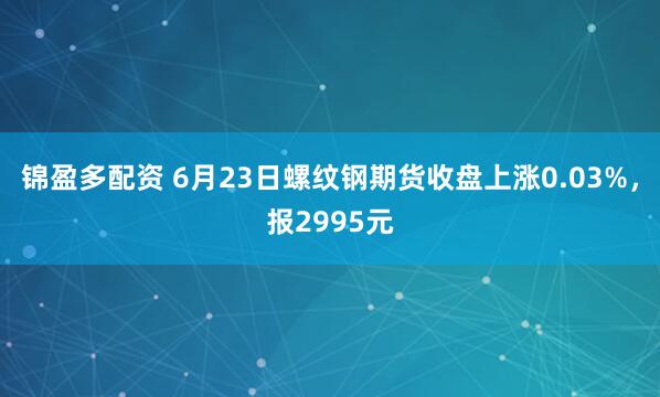 锦盈多配资 6月23日螺纹钢期货收盘上涨0.03%，报2995元