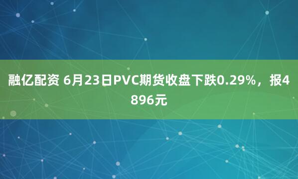 融亿配资 6月23日PVC期货收盘下跌0.29%，报4896元