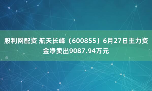 股利网配资 航天长峰（600855）6月27日主力资金净卖出9087.94万元
