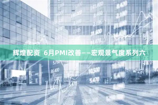 辉煌配资  6月PMI改善——宏观景气度系列六