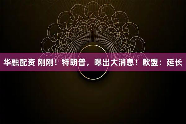 华融配资 刚刚！特朗普，曝出大消息！欧盟：延长