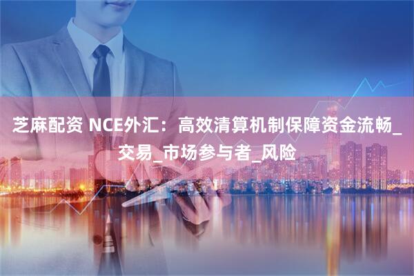 芝麻配资 NCE外汇：高效清算机制保障资金流畅_交易_市场参与者_风险