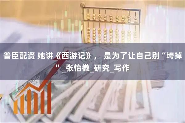 普臣配资 她讲《西游记》， 是为了让自己别“垮掉”_张怡微_研究_写作