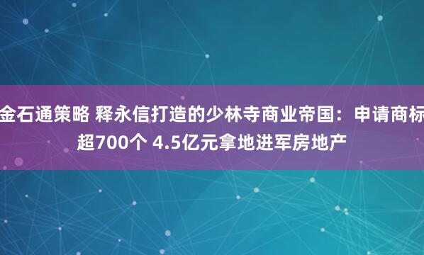 金石通策略 释永信打造的少林寺商业帝国：申请商标超700个 4.5亿元拿地进军房地产