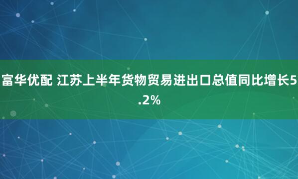 富华优配 江苏上半年货物贸易进出口总值同比增长5.2%