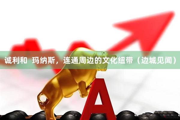 诚利和  玛纳斯，连通周边的文化纽带（边城见闻）